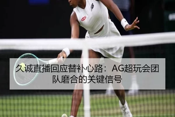 久诚直播回应替补心路：AG超玩会团队磨合的关键信号